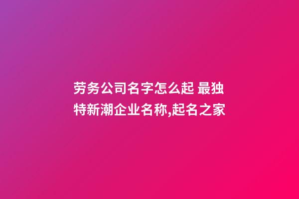 劳务公司名字怎么起 最独特新潮企业名称,起名之家-第1张-公司起名-玄机派